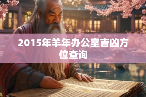 2015年羊年办公室吉凶方位查询 2015年羊年办公室吉凶方位查询