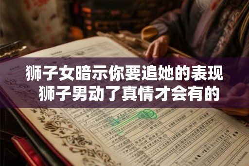 狮子女暗示你要追她的表现  狮子男动了真情才会有的表现