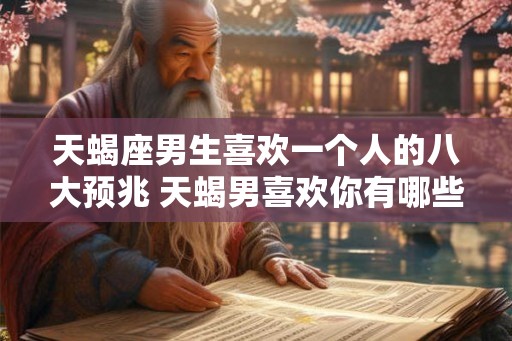 天蝎座男生喜欢一个人的八大预兆 天蝎男喜欢你有哪些表现
