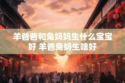 羊爸爸和兔妈妈生什么宝宝好 羊爸兔妈生啥好
