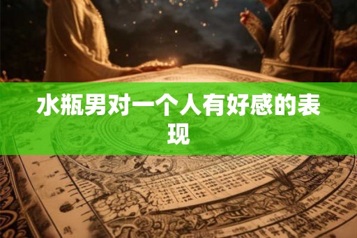 水瓶男对一个人有好感的表现