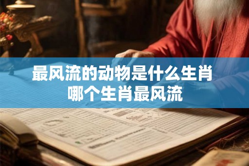 最风流的动物是什么生肖 哪个生肖最风流 最风流的动物是什么生肖 哪个生肖最风流