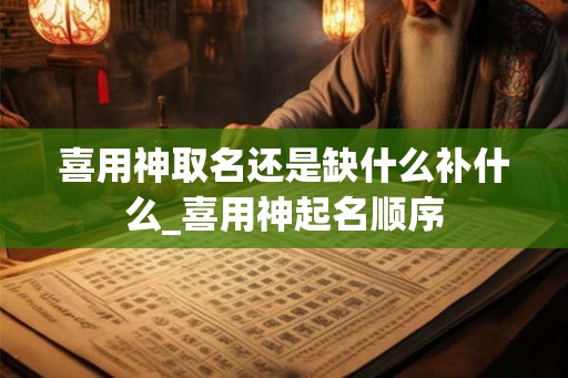 喜用神取名还是缺什么补什么_喜用神起名顺序