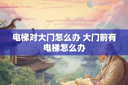 电梯对大门怎么办 大门前有电梯怎么办 电梯对大门怎么办 大门前有电梯怎么办