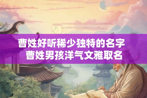 曹姓好听稀少独特的名字  曹姓男孩洋气文雅取名