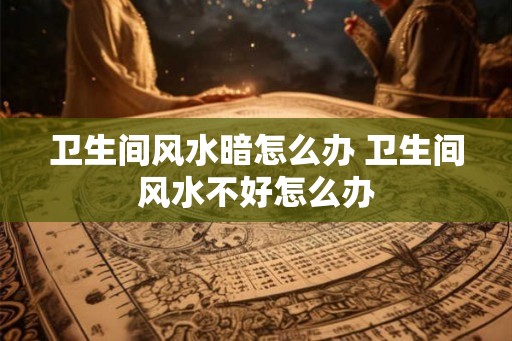 卫生间风水暗怎么办 卫生间风水不好怎么办
