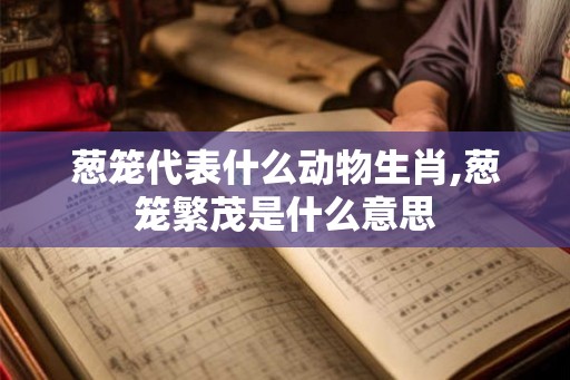 葱笼代表什么动物生肖,葱笼繁茂是什么意思 葱笼代表什么动物生肖,葱笼繁茂是什么意思