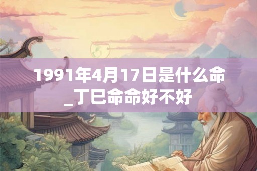 1991年4月17日是什么命_丁巳命命好不好