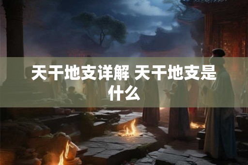 天干地支详解 天干地支是什么