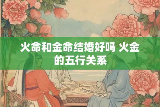 火命和金命结婚好吗 火金的五行关系
