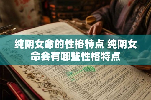 纯阴女命的性格特点 纯阴女命会有哪些性格特点 纯阴女命的性格特点 纯阴女命会有哪些性格特点