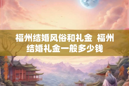 福州结婚风俗和礼金  福州结婚礼金一般多少钱