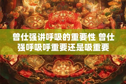 曾仕强讲呼吸的重要性 曾仕强呼吸呼重要还是吸重要