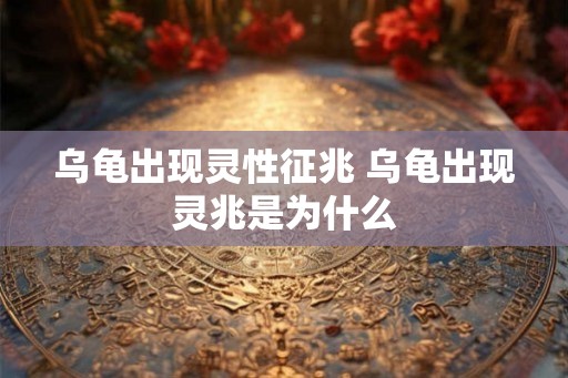 乌龟出现灵性征兆 乌龟出现灵兆是为什么