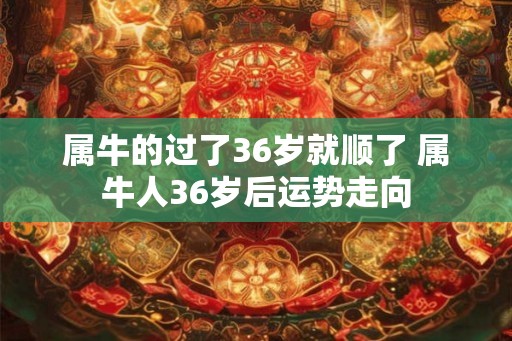 属牛的过了36岁就顺了 属牛人36岁后运势走向