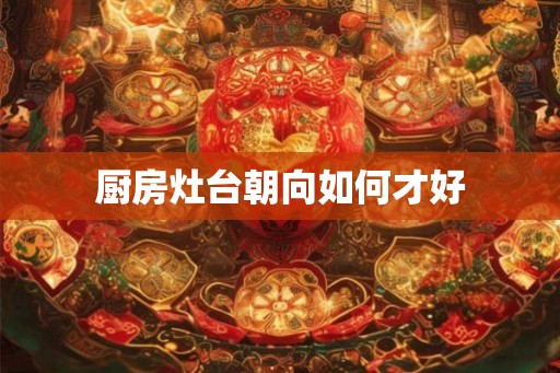 厨房灶台朝向如何才好