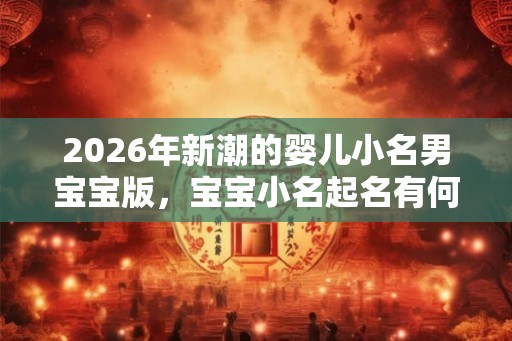 2026年新潮的婴儿小名男宝宝版,宝宝小名起名有何技巧? 2026年新潮的婴儿小名男宝宝版,宝宝小名起名有何技巧?
