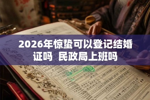 2026年惊蛰可以登记结婚证吗  民政局上班吗