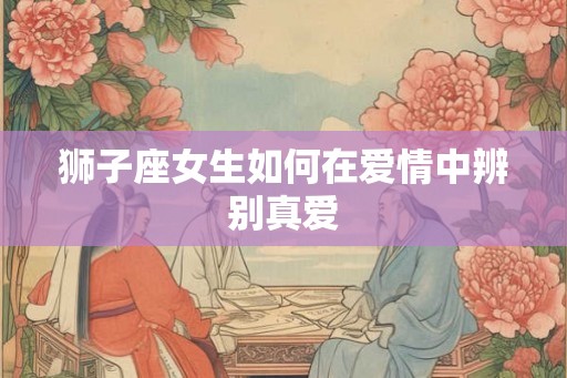 狮子座女生如何在爱情中辨别真爱