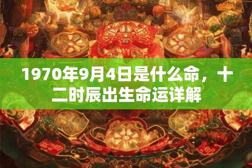 1970年9月4日是什么命，十二时辰出生命运详解