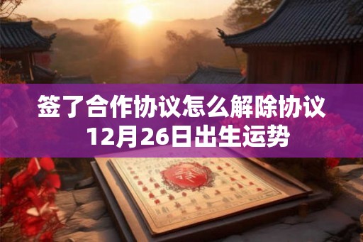 签了合作协议怎么解除协议  12月26日出生运势