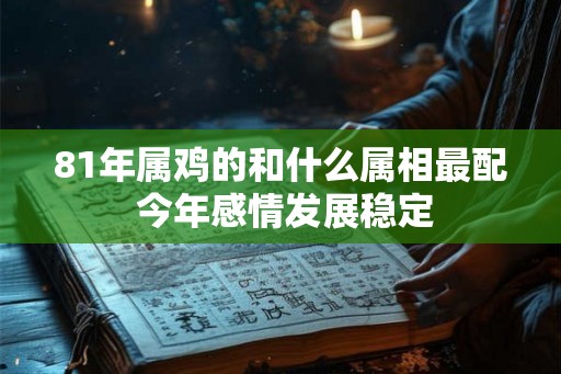 81年属鸡的和什么属相最配 今年感情发展稳定
