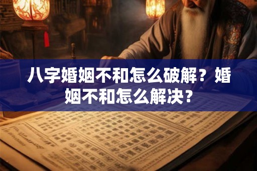 八字婚姻不和怎么破解?婚姻不和怎么解决? 八字婚姻不和怎么破解?婚姻不和怎么解决?