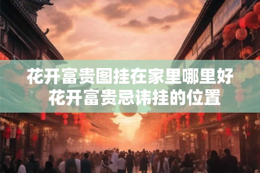 花开富贵图挂在家里哪里好  花开富贵忌讳挂的位置