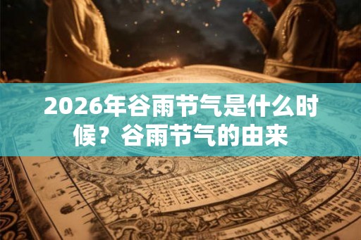 2026年谷雨节气是什么时候？谷雨节气的由来