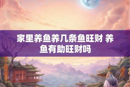 家里养鱼养几条鱼旺财 养鱼有助旺财吗
