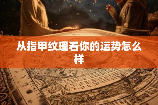 从指甲纹理看你的运势怎么样