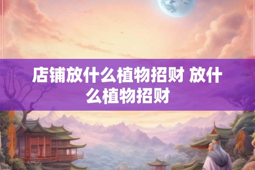 店铺放什么植物招财 放什么植物招财