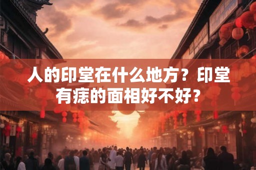 人的印堂在什么地方？印堂有痣的面相好不好？