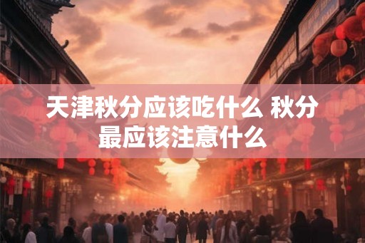 天津秋分应该吃什么 秋分最应该注意什么
