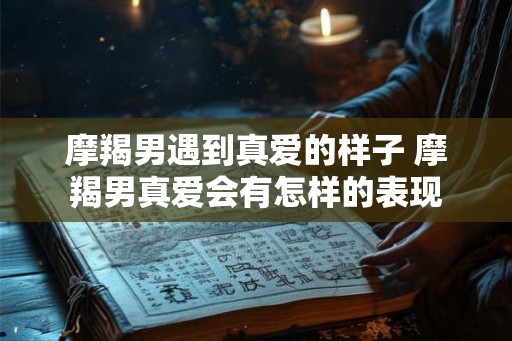 摩羯男遇到真爱的样子 摩羯男真爱会有怎样的表现