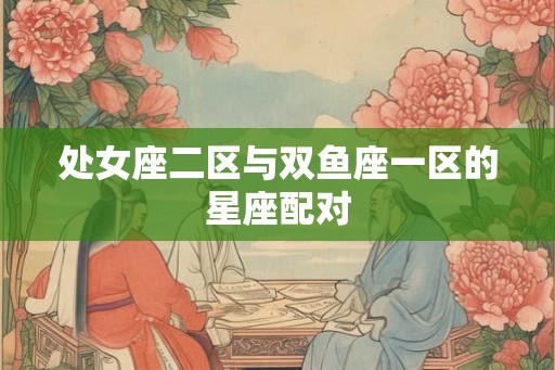 处女座二区与双鱼座一区的星座配对