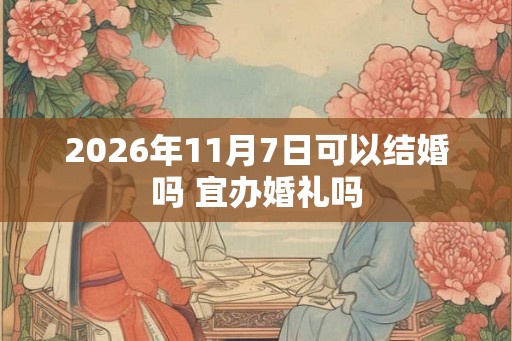2026年11月7日可以结婚吗 宜办婚礼吗