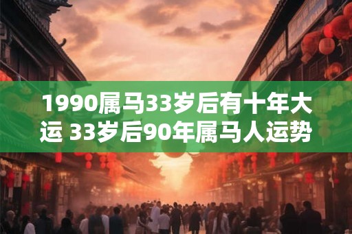 1990属马33岁后有十年大运 33岁后90年属马人运势如何