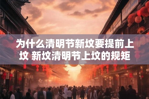 为什么清明节新坟要提前上坟 新坟清明节上坟的规矩