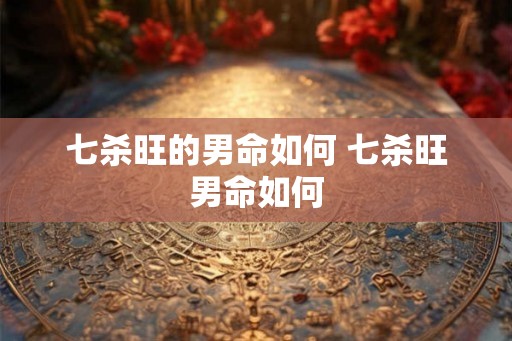 七杀旺的男命如何 七杀旺男命如何