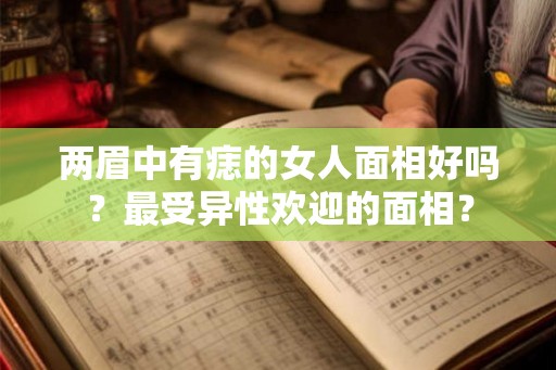 两眉中有痣的女人面相好吗?最受异性欢迎的面相? 两眉中有痣的女人面相好吗?最受异性欢迎的面相?
