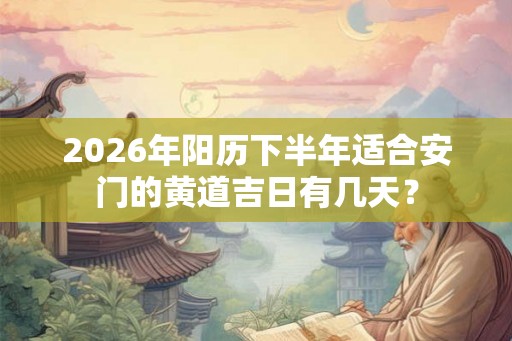 2026年阳历下半年适合安门的黄道吉日有几天? 2026年阳历下半年适合安门的黄道吉日有几天?
