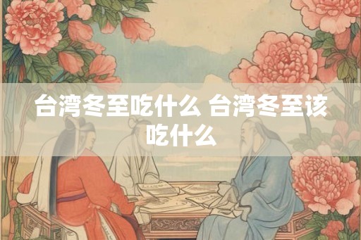 台湾冬至吃什么 台湾冬至该吃什么