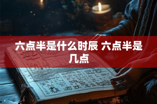 六点半是什么时辰 六点半是几点