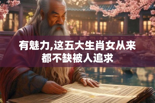 有魅力,这五大生肖女从来都不缺被人追求