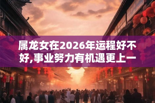 属龙女在2026年运程好不好,事业努力有机遇更上一层楼