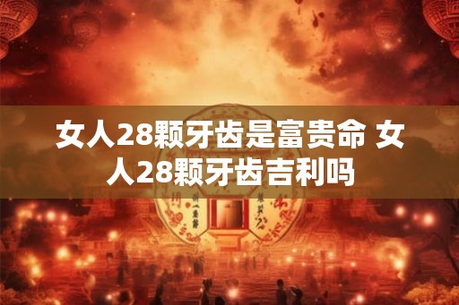 女人28颗牙齿是富贵命 女人28颗牙齿吉利吗