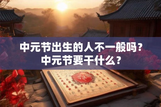 中元节出生的人不一般吗?中元节要干什么? 中元节出生的人不一般吗?中元节要干什么?