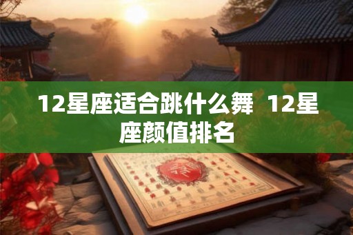 12星座适合跳什么舞  12星座颜值排名