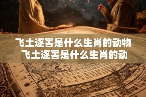 飞土逐害是什么生肖的动物 飞土逐害是什么生肖的动物呢